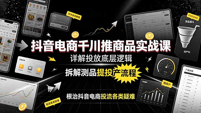 抖音电商千川推商品实战课：详解投放底层逻辑，拆解测品提投产流程，根治抖音电商投流各类疑难-孔明聊项目