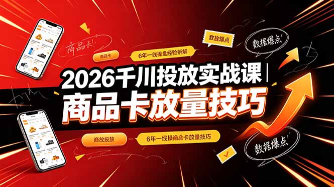 2026千川投放实战课｜6年一线操盘经验拆解，通俗讲解全域投放，吃透商品卡放量技巧-孔明聊项目