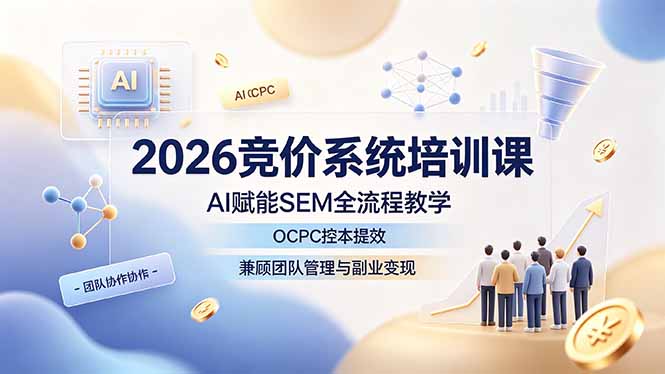 2026竞价系统培训课，AI赋能SEM全流程教学，OCPC控本提效，兼顾团队管理与副业变现-孔明聊项目