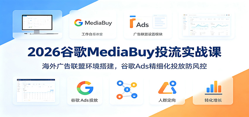 2026谷歌MediaBuy投流实战课：海外广告联盟环境搭建，谷歌Ads精细化投放防风控-孔明聊项目