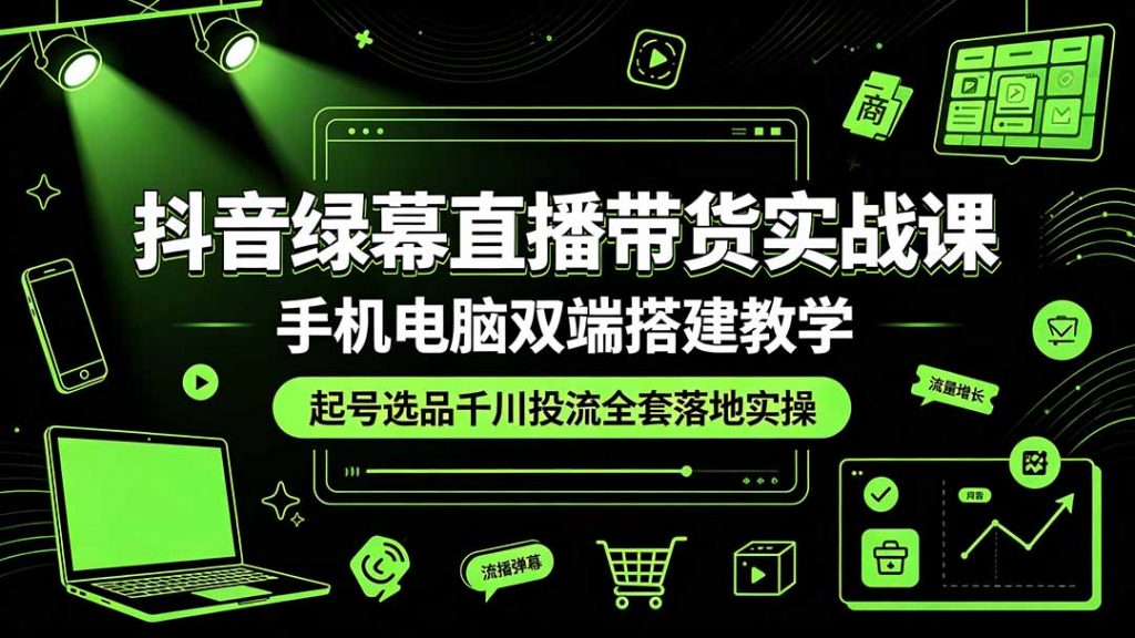 抖音绿幕直播带货实战课,手机电脑双端搭建教学,起号选品千川投流全套落地实操-孔明聊项目