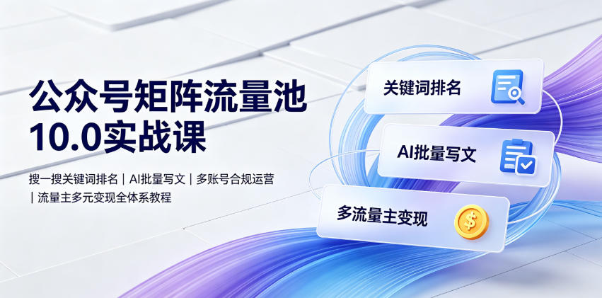 公众号矩阵流量池10.0实战课｜搜一搜关键词排名、AI批量写文、多账号合规运营、流量主多元变现全体系教程-孔明聊项目