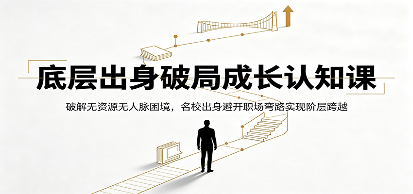 底层出身破局成长认知课：破解无资源无人脉困境，名校出身避开职场弯路实现阶层跨越-孔明聊项目