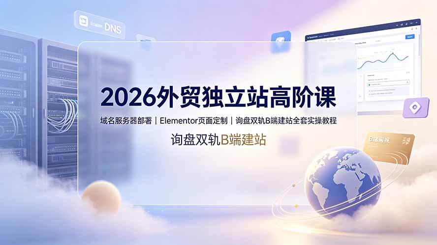 2026外贸独立站高阶课·域名服务器部署｜Elementor页面定制｜询盘双轨B端建站全套实操教程-孔明聊项目