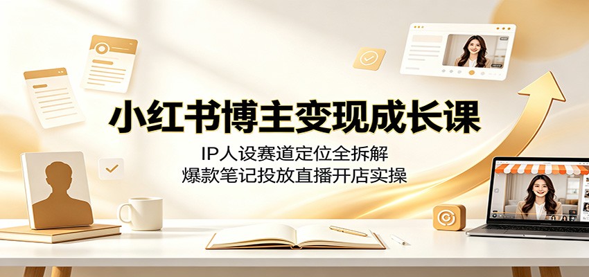 小红书博主变现成长课：IP人设赛道定位全拆解，爆款笔记投放直播开店实操-孔明聊项目