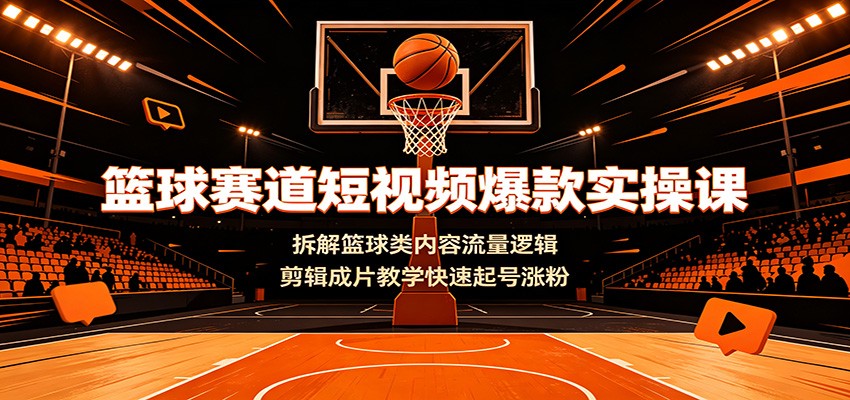 篮球赛道短视频爆款实操课：拆解篮球类内容流量逻辑，剪辑成片教学快速起号涨粉-孔明聊项目