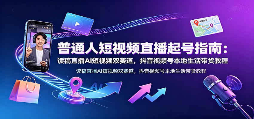 普通人短视频直播起号指南：读稿直播AI短视频双赛道，抖音视频号本地生活带货教程-孔明聊项目