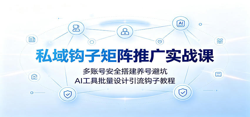 私域钩子矩阵推广实战课：多账号安全搭建养号避坑，AI工具批量设计引流钩子教程-孔明聊项目