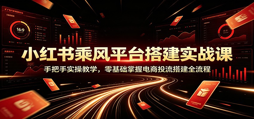 小红书乘风平台搭建实战课：手把手实操教学，零基础掌握电商投流搭建全流程-孔明聊项目