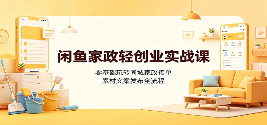 闲鱼家政轻创业实战课：零基础玩转同城家政接单，素材文案发布全流程-孔明聊项目
