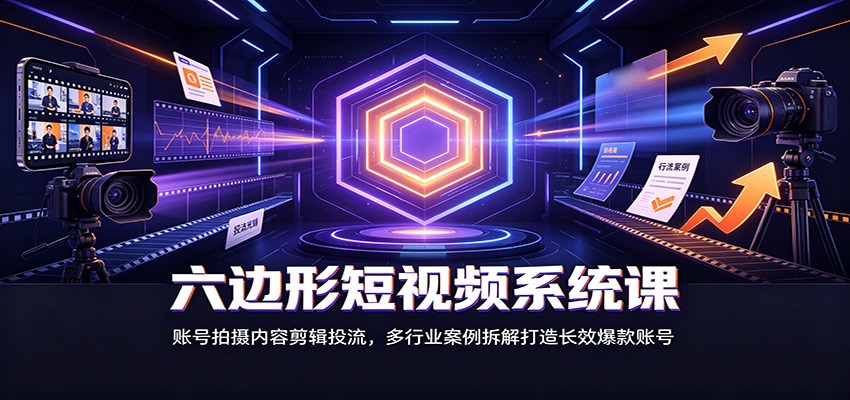六边形短视频系统课：账号拍摄内容剪辑投流，多行业案例拆解打造长效爆款账号-孔明聊项目