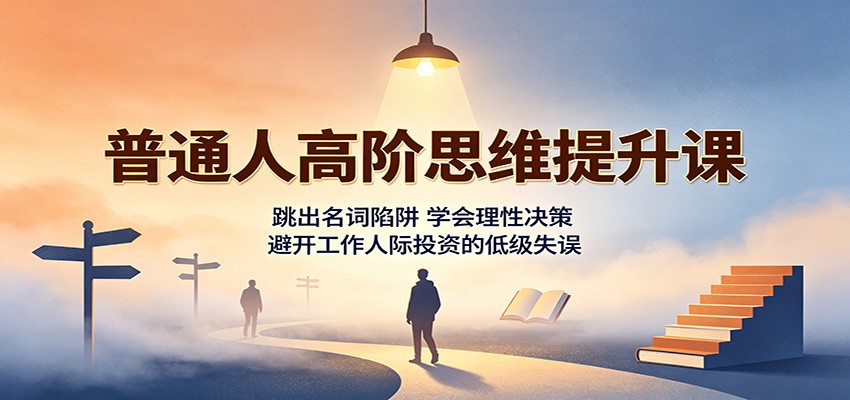 普通人高阶思维提升课：跳出名词陷阱，学会理性决策，避开工作人际投资的低级失误-孔明聊项目