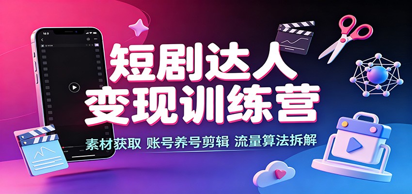 短剧达人变现训练营：素材获取，账号养号剪辑，流量算法拆解-孔明聊项目