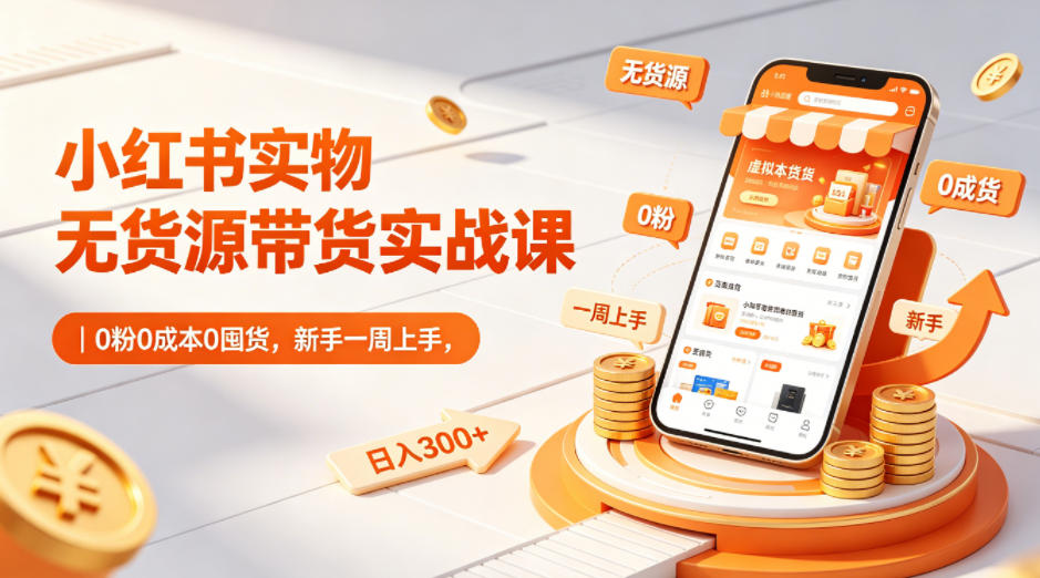 小红书实物无货源带货实战课｜0粉0成本0囤货，新手一周上手，日入300+(更新0812)-孔明聊项目