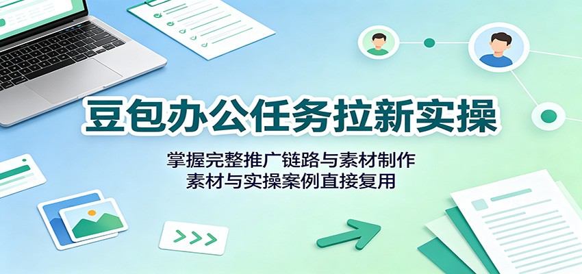 豆包办公任务拉新实操：掌握完整推广链路与素材制作，素材与实操案例直接复用-孔明聊项目
