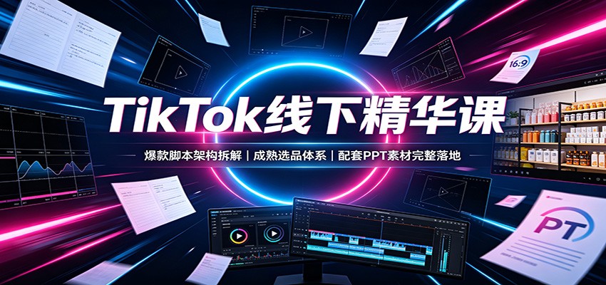 TikTok线下精华课：爆款脚本架构拆解，成熟选品体系，配套PPT素材完整落地-孔明聊项目