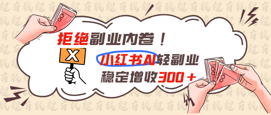 拒绝副业内卷!小红书 AI轻副业稳定增收300+-孔明聊项目