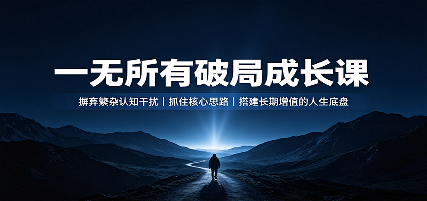 一无所有破局成长课：摒弃繁杂认知干扰，抓住核心思路，搭建长期增值的人生底盘-孔明聊项目