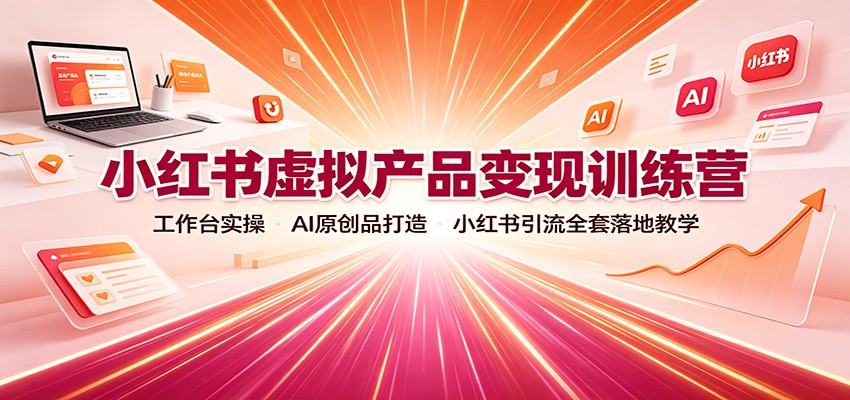 小红书虚拟产品变现训练营：工作台实操，AI原创品打造，小红书引流全套落地教学-孔明聊项目
