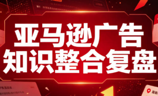 亚马逊广告知识整合复盘，适合从新手到成熟卖家的全阶段进阶-孔明聊项目