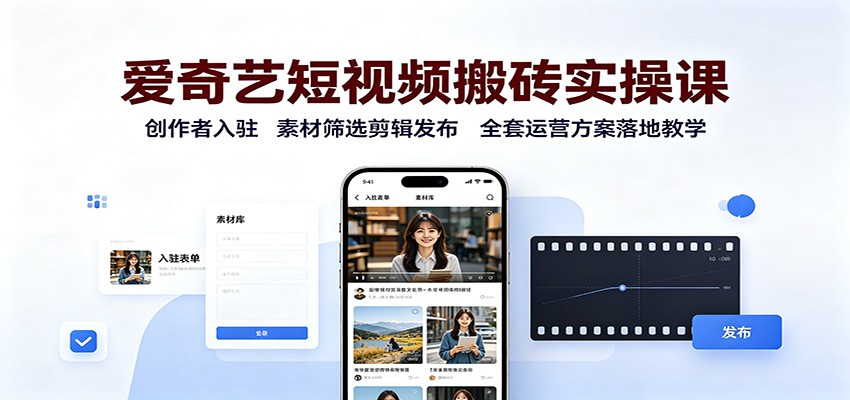 爱奇艺短视频搬砖实操课：创作者入驻，素材筛选剪辑发布，全套运营方案落地教学-孔明聊项目