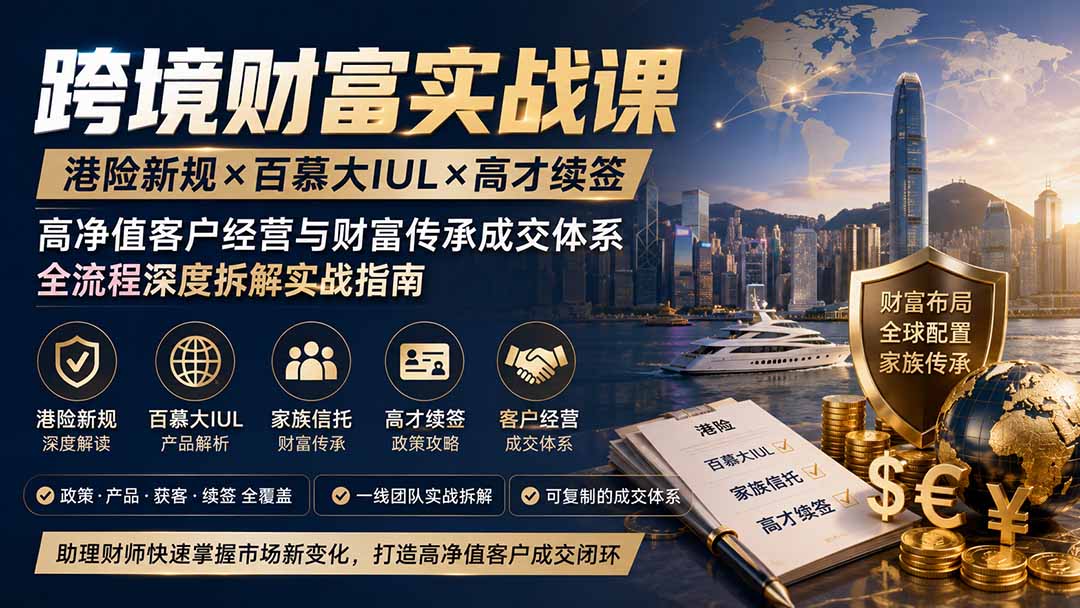 跨境财富实战课｜港险新规×百慕大IUL×高才续签｜高净值客户经营与财富传承成交体系全流程深度拆解实战指南-孔明聊项目