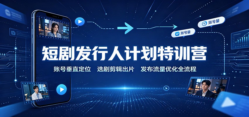 短剧发行人计划特训营：账号垂直定位，选剧剪辑出片，发布流量优化全流程-孔明聊项目