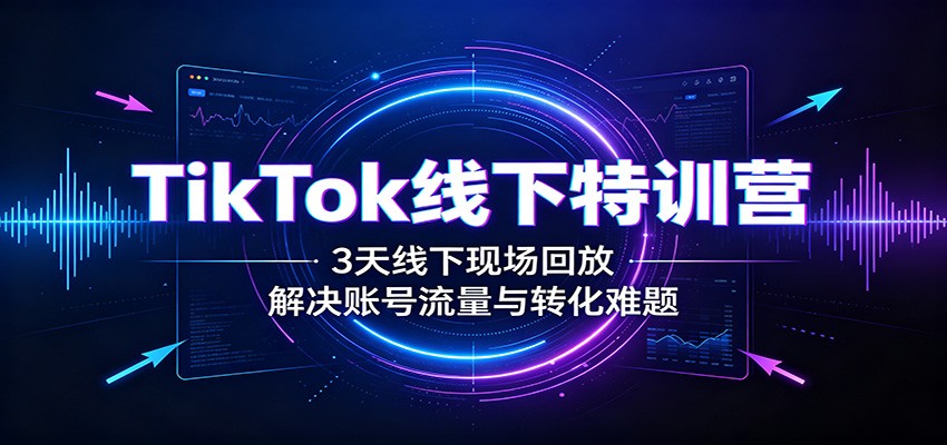 TikTok线下特训营：3天线下现场回放，解决账号流量与转化难题-孔明聊项目
