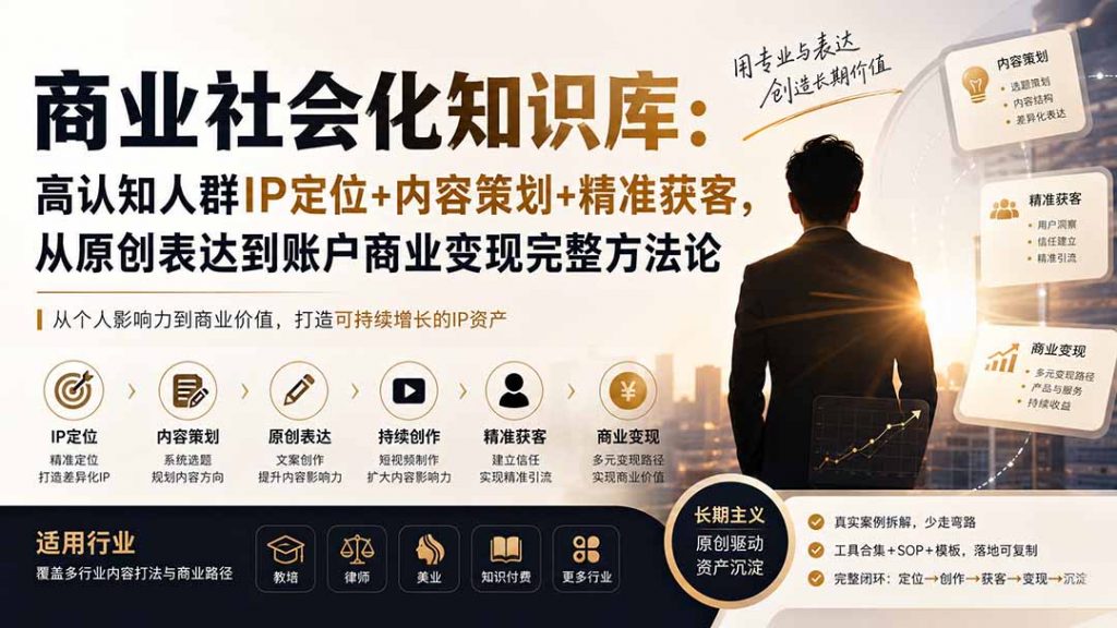 商业社会化知识库：高认知人群IP定位+内容策划+精准获客，从原创表达到账户商业变现完整方法论-孔明聊项目