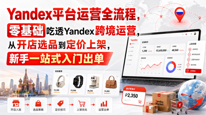 Yandex平台运营全流程，零基础吃透Yandex跨境运营，从开店选品到定价上架，新手一站式入门出单-孔明聊项目