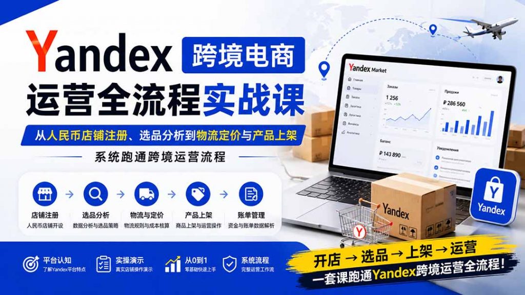 Yandex跨境电商运营全流程实战课：从人民币店铺注册、选品分析到物流定价与产品上架，系统跑通跨境运营流程-孔明聊项目