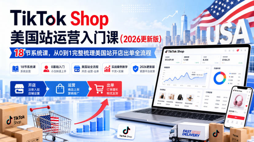 TikTok Shop美国站运营入门课(2026更新版)，18节系统课，，从0到1完整梳理美国站开店出单全流程-孔明聊项目