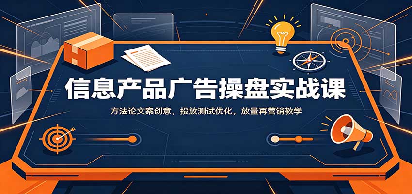 信息产品广告操盘实战课：方法论文案创意，投放测试优化，放量再营销教学-孔明聊项目