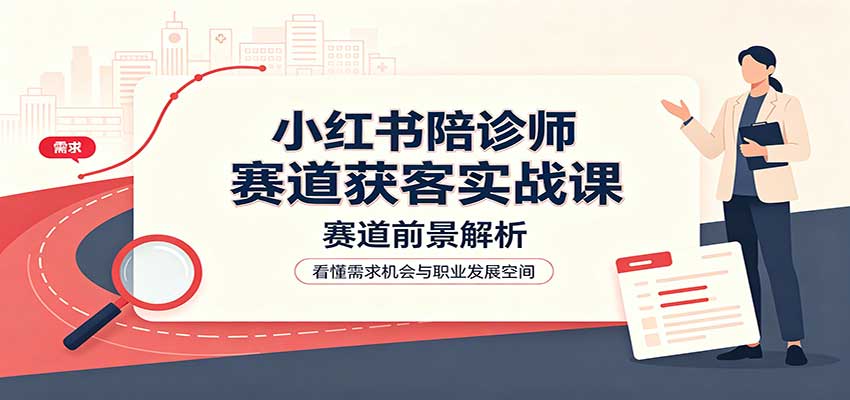 小红书陪诊师赛道获客实战课：赛道前景解析，账号运营，业务流程风控-孔明聊项目