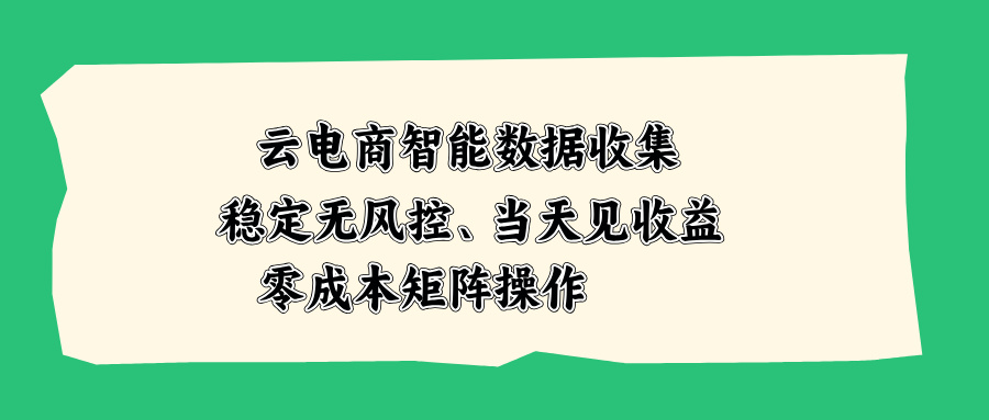 云电商智能数据收集，稳定无风控，当天见收益，零成本矩阵操作-孔明聊项目