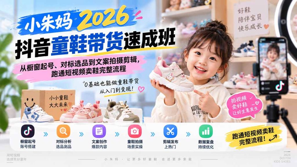 小朱妈2026抖音童鞋带货速成班：从橱窗起号、对标选品到文案拍摄剪辑，跑通短视频卖鞋完整流程-孔明聊项目
