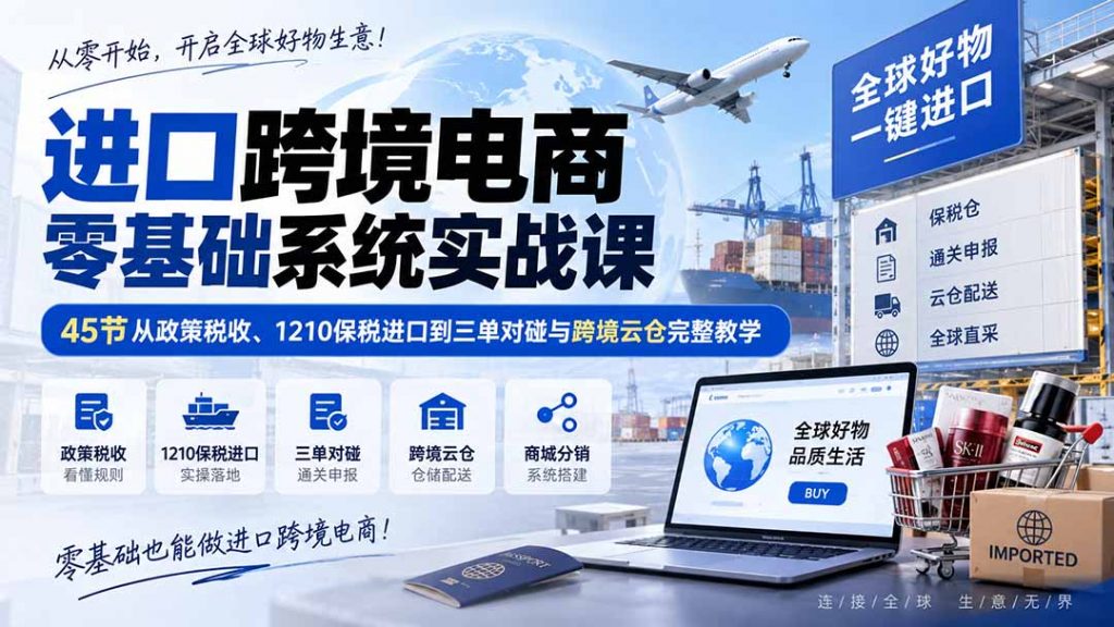 进口跨境电商零基础系统实战课：45节从政策税收、1210保税进口到三单对碰与跨境云仓完整教学-孔明聊项目