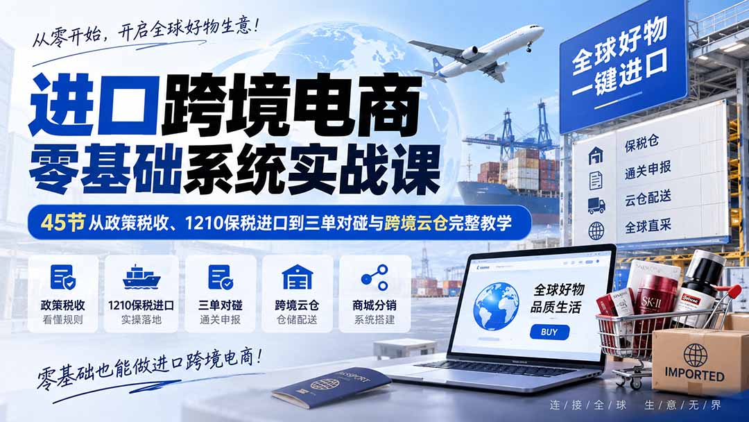进口跨境电商零基础系统实战课：45节从政策税收、1210保税进口到三单对碰与跨境云仓完整教学-孔明聊项目