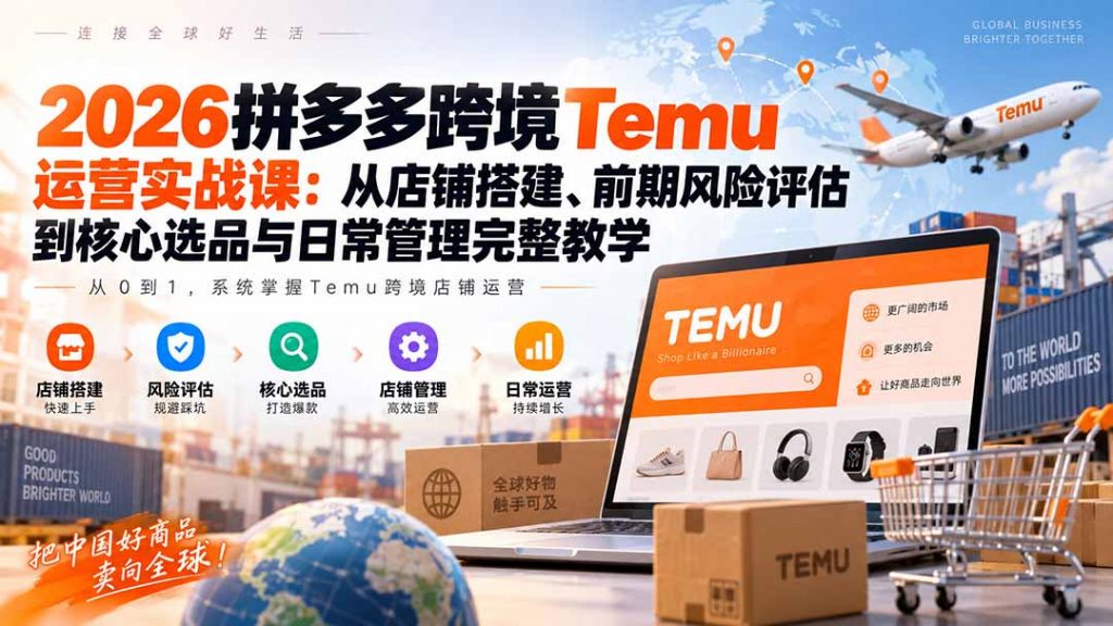 2026拼多多跨境Temu运营实战课:从店铺搭建、前期风险评估到核心选品与日常管理完整教学-孔明聊项目