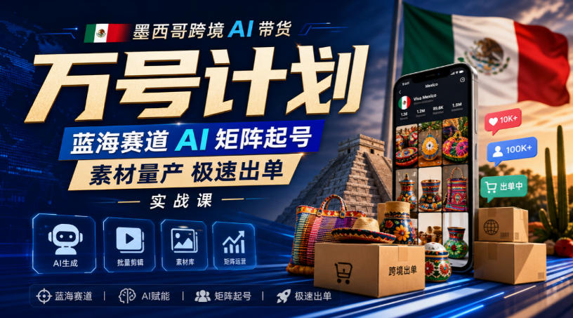 墨西哥跨境AI带货万号计划，蓝海赛道AI矩阵起号，素材量产极速出单实战课-孔明聊项目