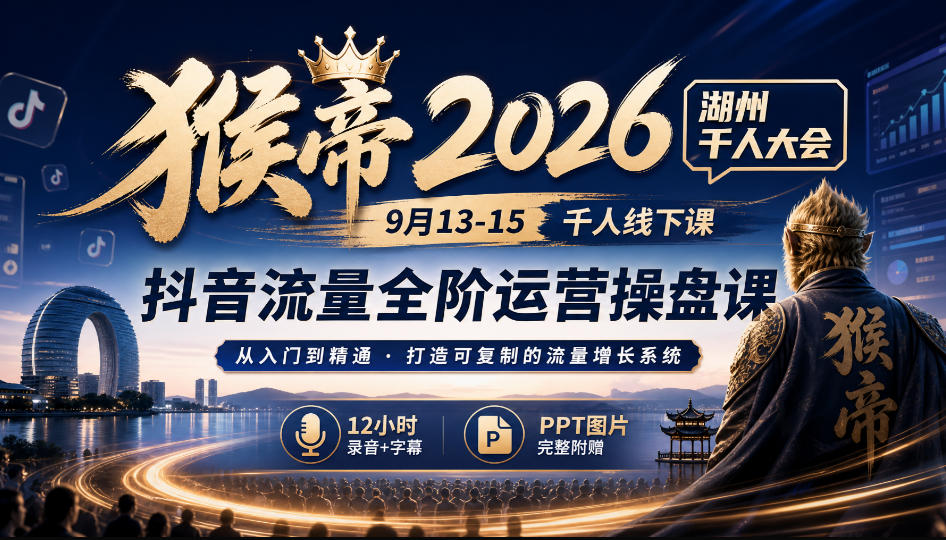 猴帝2026湖州千人大会9月13-15千人线下课，抖音流量全阶运营操盘课，12小时录音加字幕+ppt图片-孔明聊项目