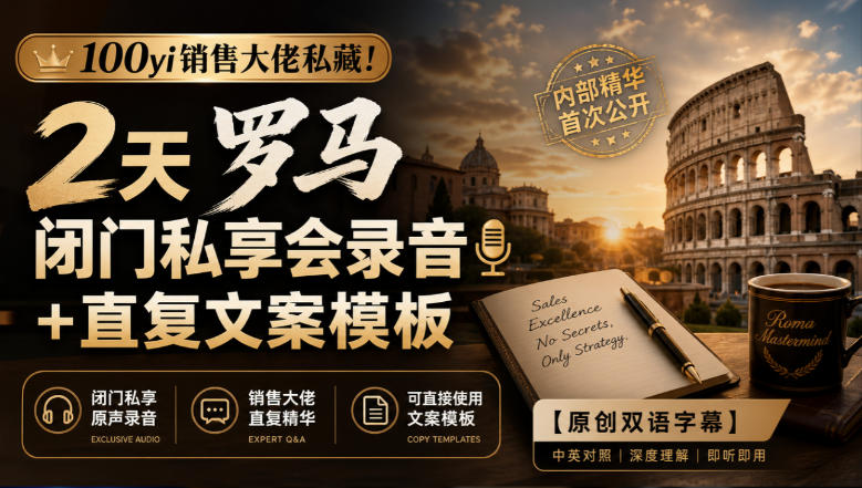 100yi销售大佬私藏-无水印！2天罗马闭门私享会录音+直复文案模板【原创双语字幕】-孔明聊项目
