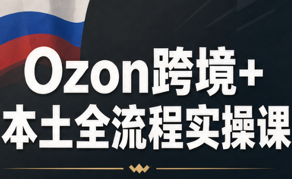 Ozon跨境+本土全流程实操课-孔明聊项目