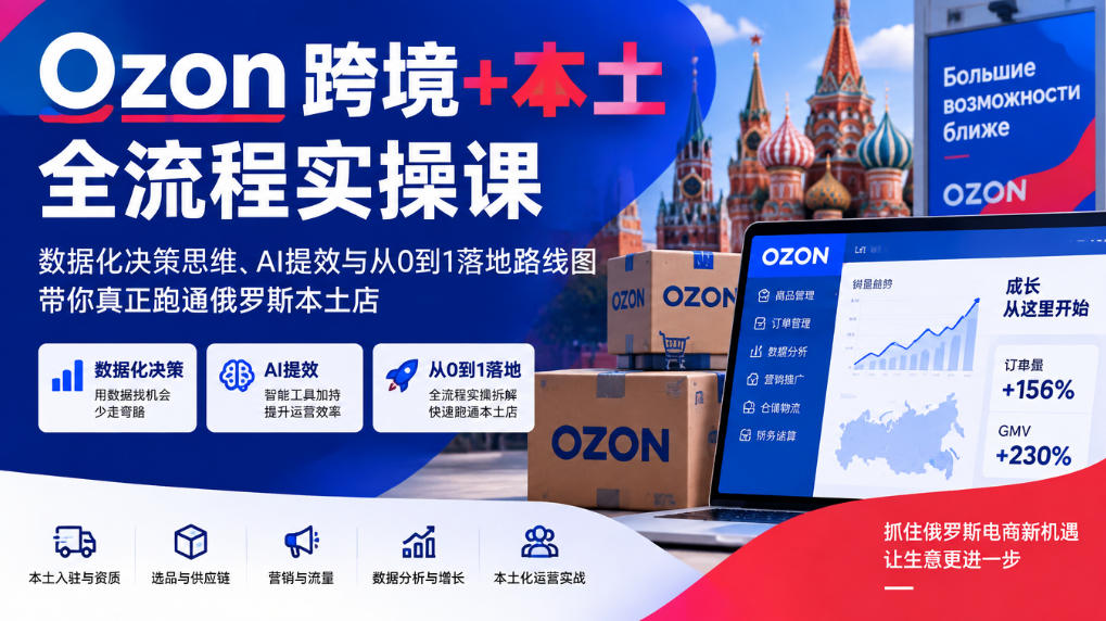 Ozon跨境+本土全流程实操课，数据化决策思维、AI提效与从0到1落地路线图，带你真正跑通俄罗斯本土店-孔明聊项目