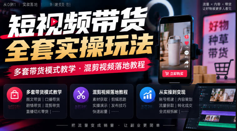 短视频带货全套实操玩法，多套带货模式教学，混剪视频落地教程-孔明聊项目