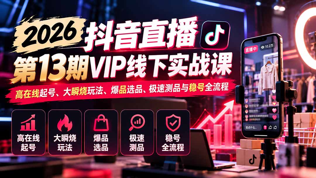 2026抖音直播第13期VIP线下实战课：高在线起号、大瞬烧玩法、爆品选品、极速测品与稳号全流程-孔明聊项目