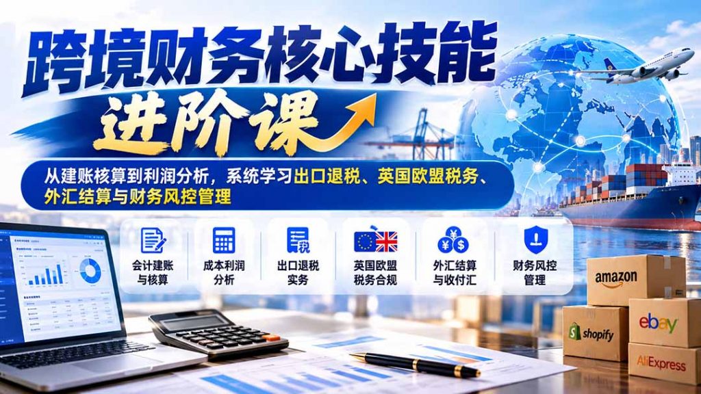 跨境财务核心技能进阶课：从建账核算到利润分析，系统学习出口退税、英国欧盟税务、外汇结算与财务风控管理-孔明聊项目