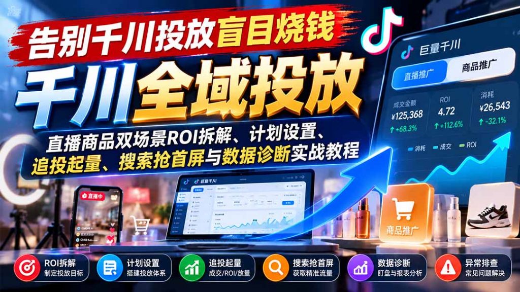 告别千川投放盲目烧钱:直播商品双场景ROI拆解、计划设置、追投起量、搜索抢首屏与数据诊断实战教程-孔明聊项目