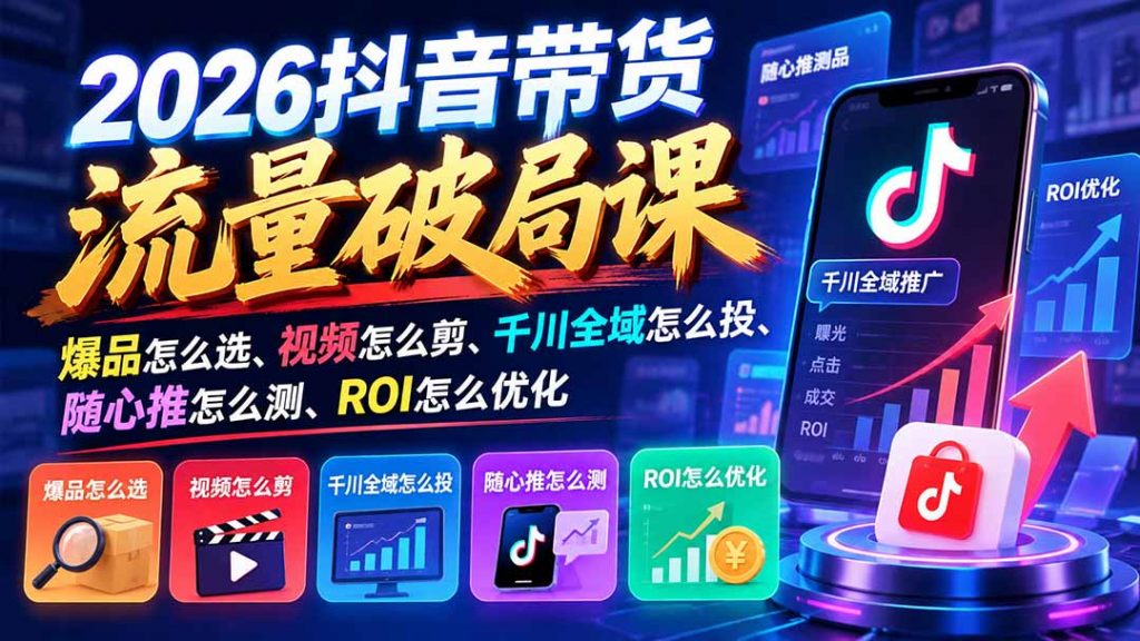 2026抖音带货流量破局课:爆品怎么选、视频怎么剪、千川全域怎么投、随心推怎么测、ROI怎么优化-孔明聊项目