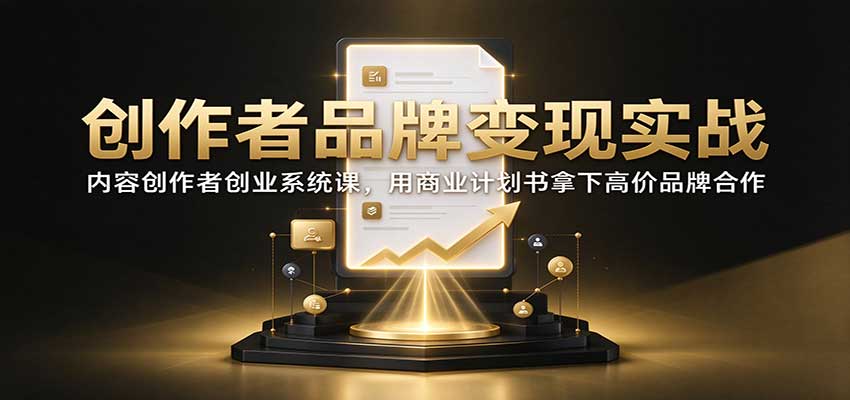 创作者品牌变现实战：内容创作者创业系统课，用商业计划书拿下高价品牌合作-孔明聊项目